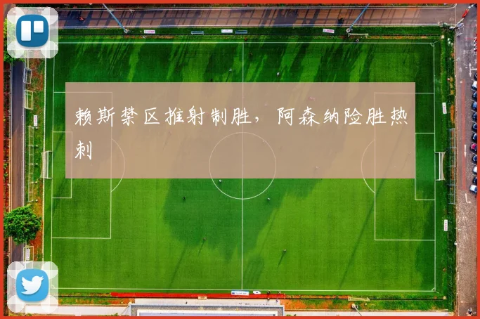 赖斯禁区推射制胜，阿森纳险胜热刺