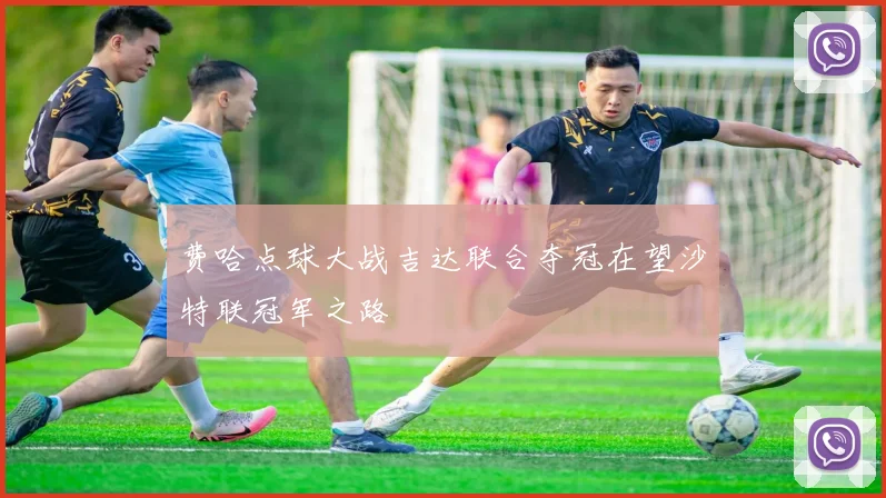 费哈点球大战吉达联合夺冠在望沙特联冠军之路