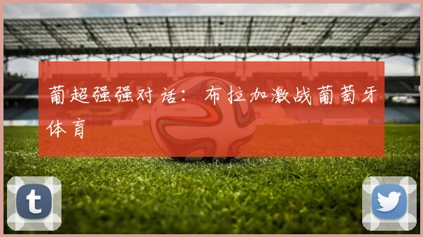 葡超强强对话:布拉加激战葡萄牙体育