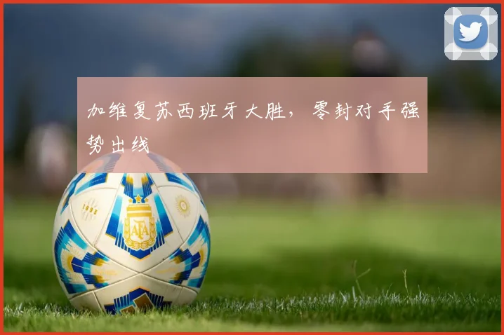 加维复苏西班牙大胜，零封对手强势出线