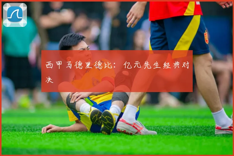 西甲马德里德比:亿元先生经典对决