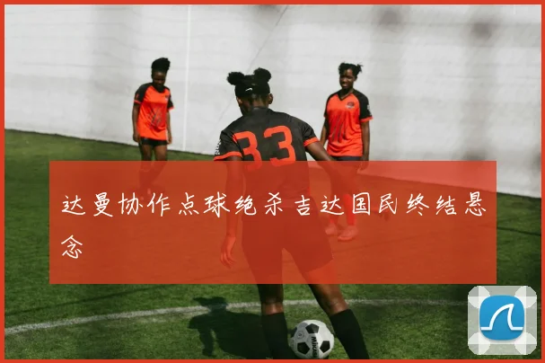 达曼协作点球绝杀吉达国民终结悬念