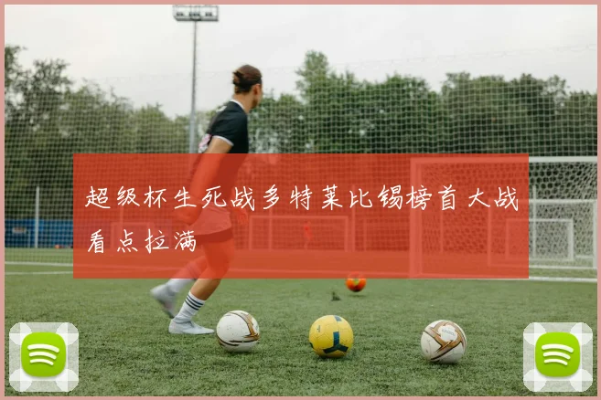 超级杯生死战多特莱比锡榜首大战看点拉满