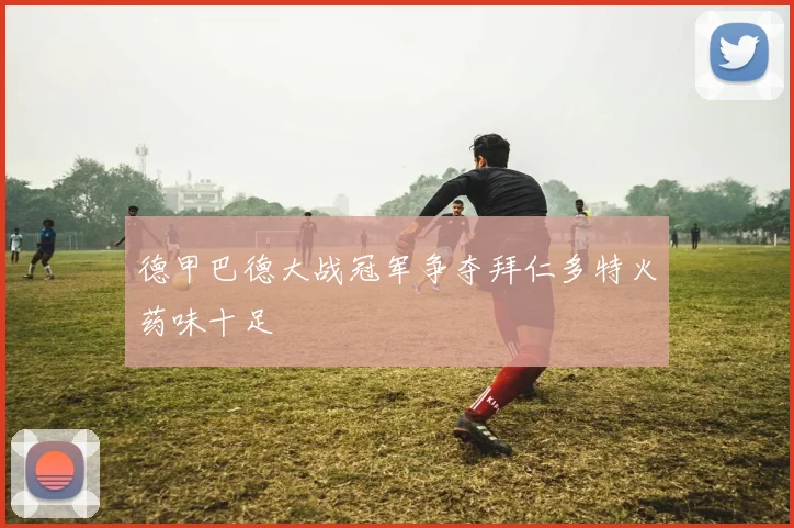 德甲巴德大战冠军争夺拜仁多特火药味十足