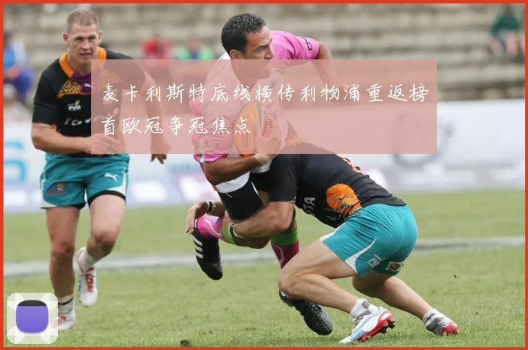 麦卡利斯特底线横传利物浦重返榜首欧冠争冠焦点