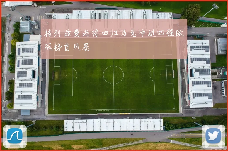 格列兹曼老将回归马竞冲进四强欧冠榜首风暴
