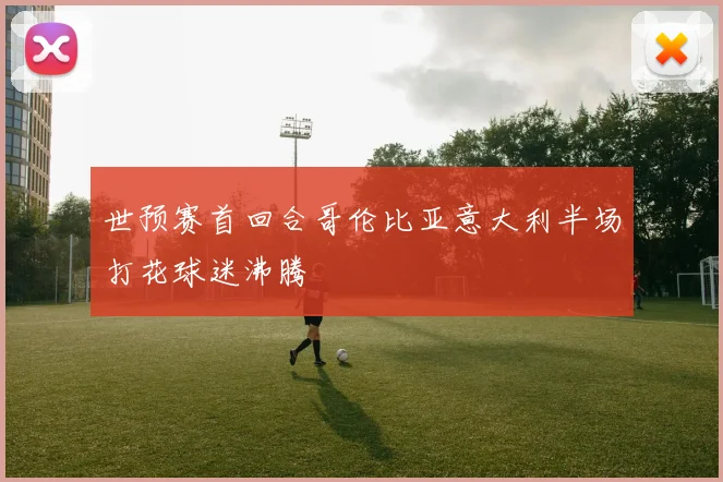 世预赛首回合哥伦比亚意大利半场打花球迷沸腾