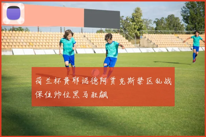 荷兰杯费耶诺德阿贾克斯禁区乱战保住帅位黑马狂飙