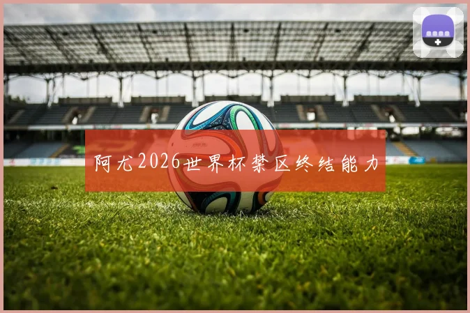 阿尤2026世界杯禁区终结能力