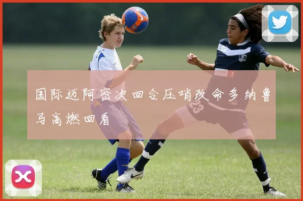 国际迈阿密次回合压哨改命多纳鲁马高燃回看