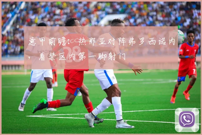 意甲前瞻:热那亚对阵弗罗西诺内,看禁区内第一脚射门