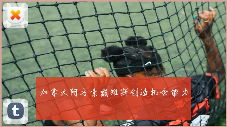 加拿大阿方索戴维斯创造机会能力