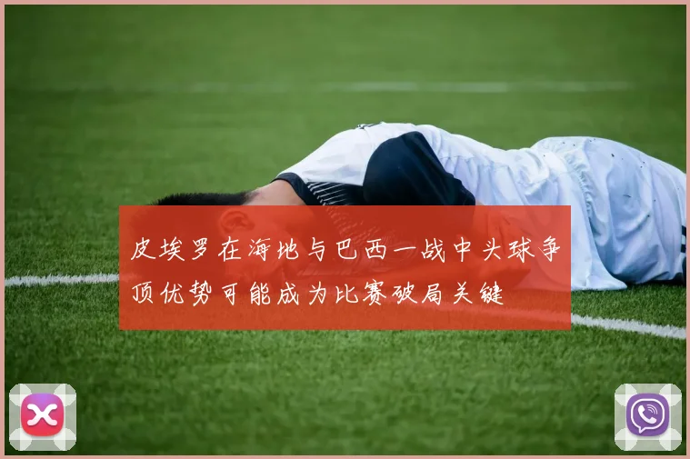 皮埃罗在海地与巴西一战中头球争顶优势可能成为比赛破局关键