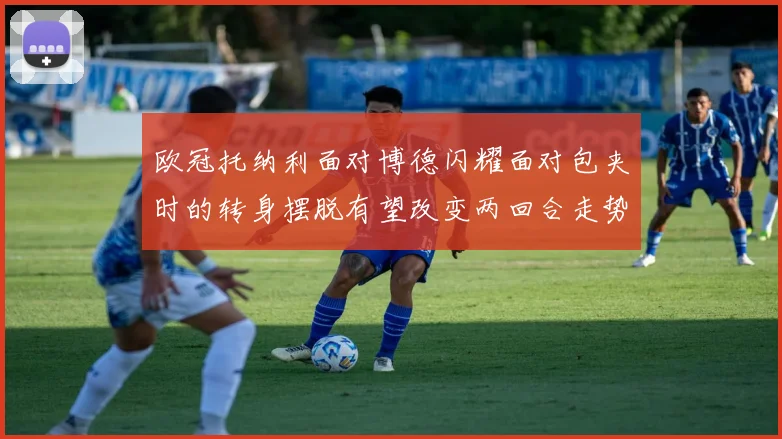 欧冠托纳利面对博德闪耀面对包夹时的转身摆脱有望改变两回合走势