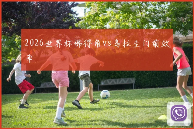 2026世界杯佛得角vs乌拉圭门前效率