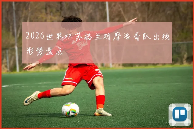 2026世界杯苏格兰对摩洛哥队出线形势盘点
