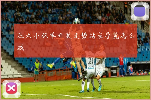 压大小双单开奖走势站点导览怎么找