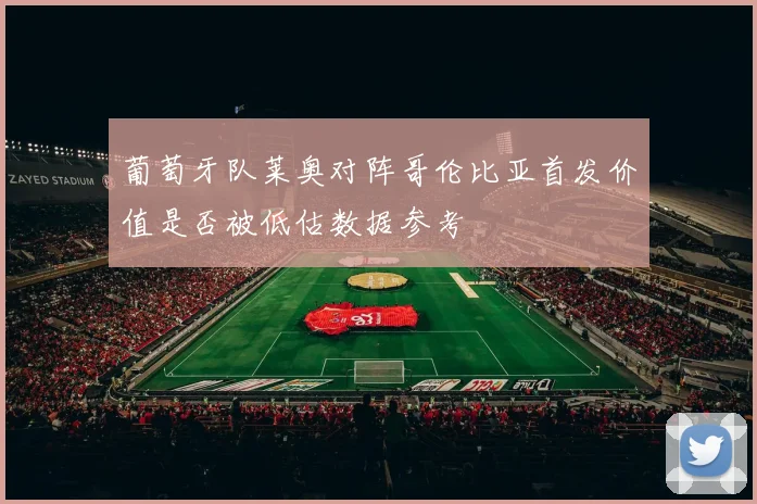 葡萄牙队莱奥对阵哥伦比亚首发价值是否被低估数据参考