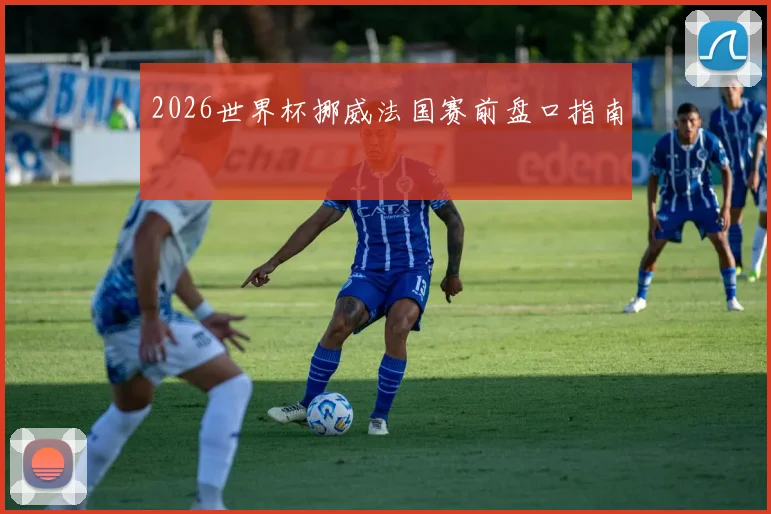 2026世界杯挪威法国赛前盘口指南