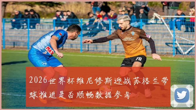 2026世界杯维尼修斯迎战苏格兰带球推进是否顺畅数据参考