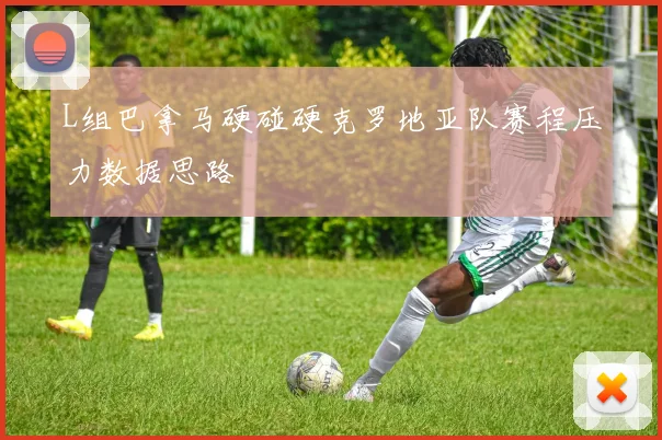 L组巴拿马硬碰硬克罗地亚队赛程压力数据思路