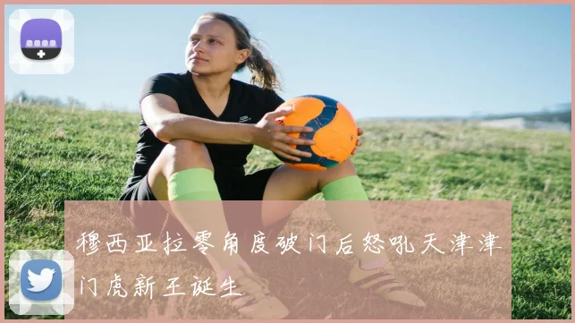 穆西亚拉零角度破门后怒吼天津津门虎新王诞生