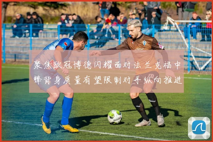 聚焦欧冠博德闪耀面对法兰克福中锋背身质量有望限制对手纵向推进