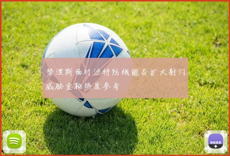 努涅斯面对沙特防线能否扩大射门威胁金靴热度参考