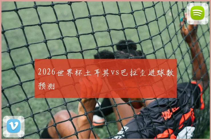 2026世界杯土耳其vs巴拉圭进球数预测