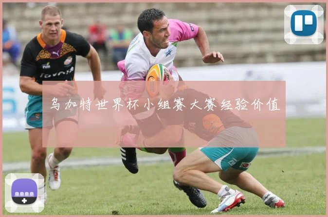 乌加特世界杯小组赛大赛经验价值