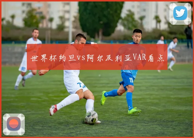 世界杯约旦vs阿尔及利亚VAR看点