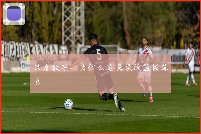 只看数字,为什么容易误读篮板落点