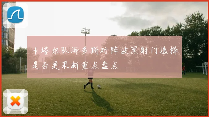 卡塔尔队海多斯对阵波黑射门选择是否更果断重点盘点