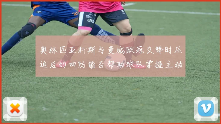 奥林匹亚科斯与曼城欧冠交锋时压迫后的回防能否帮助球队掌握主动