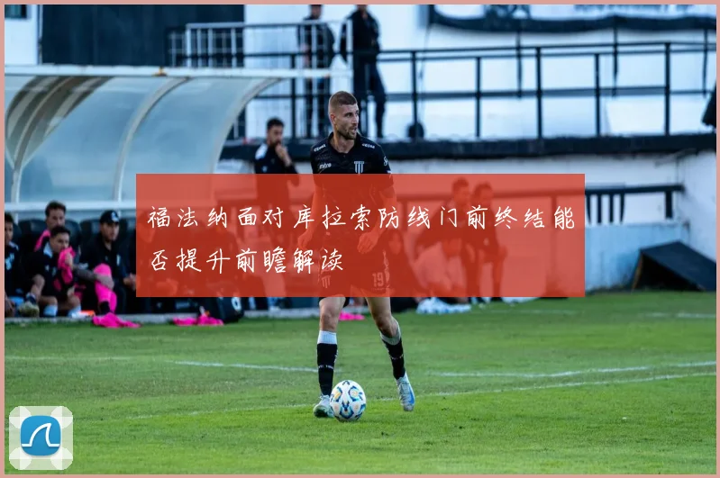 福法纳面对库拉索防线门前终结能否提升前瞻解读