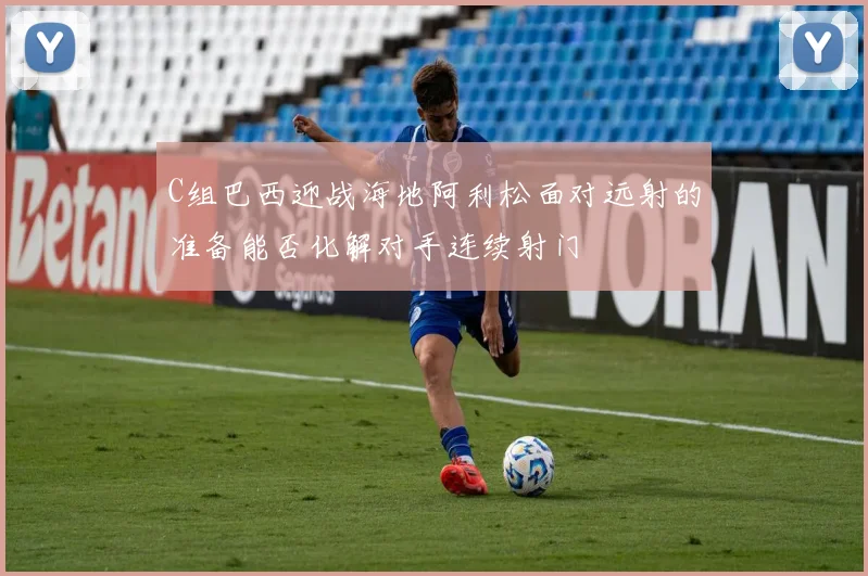 C组巴西迎战海地阿利松面对远射的准备能否化解对手连续射门
