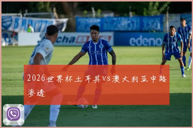 2026世界杯土耳其vs澳大利亚中路渗透