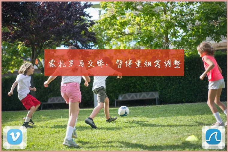 蒙扎罗马交锋，暂停重组需调整