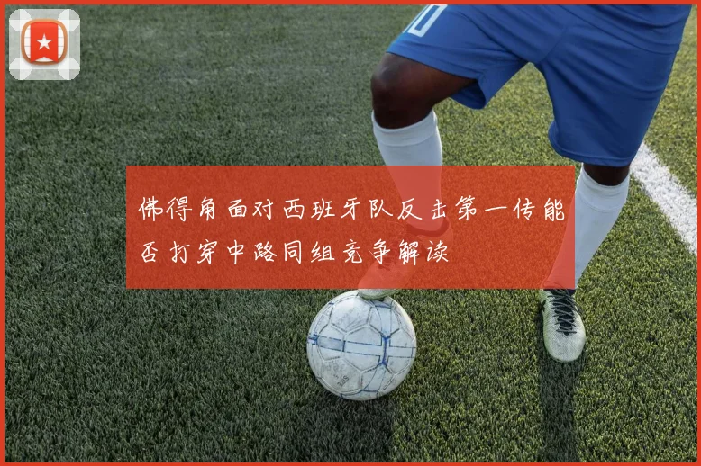 佛得角面对西班牙队反击第一传能否打穿中路同组竞争解读