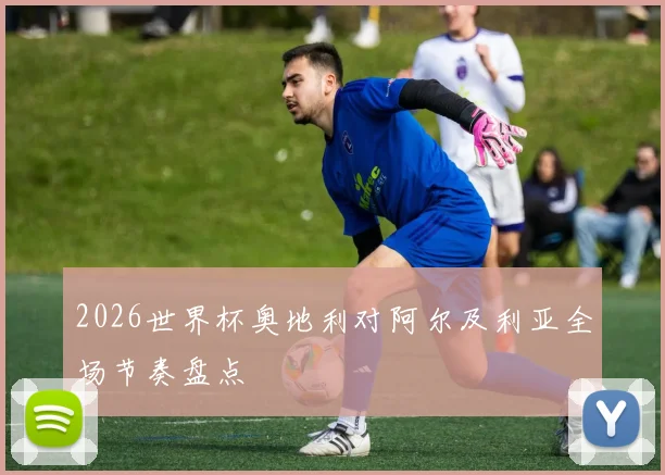 2026世界杯奥地利对阿尔及利亚全场节奏盘点