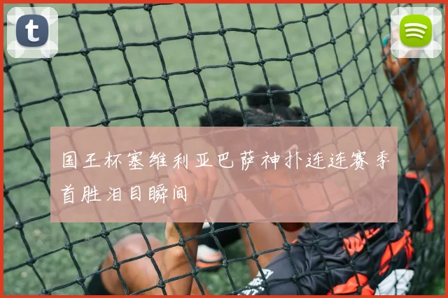 国王杯塞维利亚巴萨神扑连连赛季首胜泪目瞬间