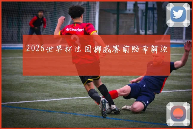 2026世界杯法国挪威赛前赔率解读