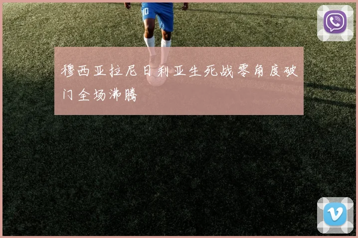 穆西亚拉尼日利亚生死战零角度破门全场沸腾