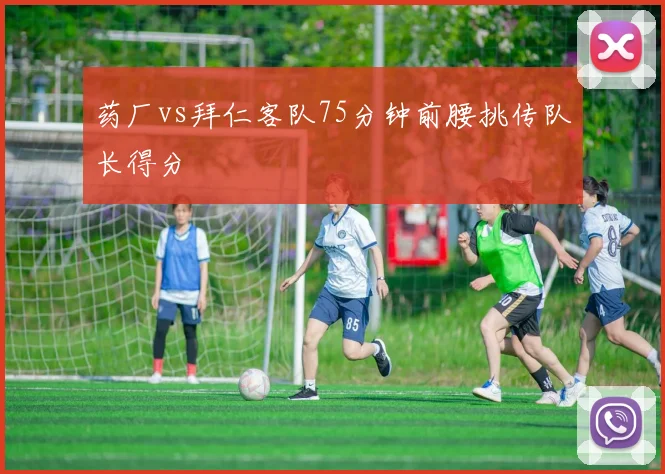 药厂vs拜仁客队75分钟前腰挑传队长得分