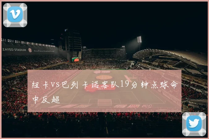 纽卡vs巴列卡诺客队19分钟点球命中反超