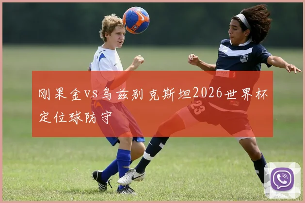 刚果金vs乌兹别克斯坦2026世界杯定位球防守