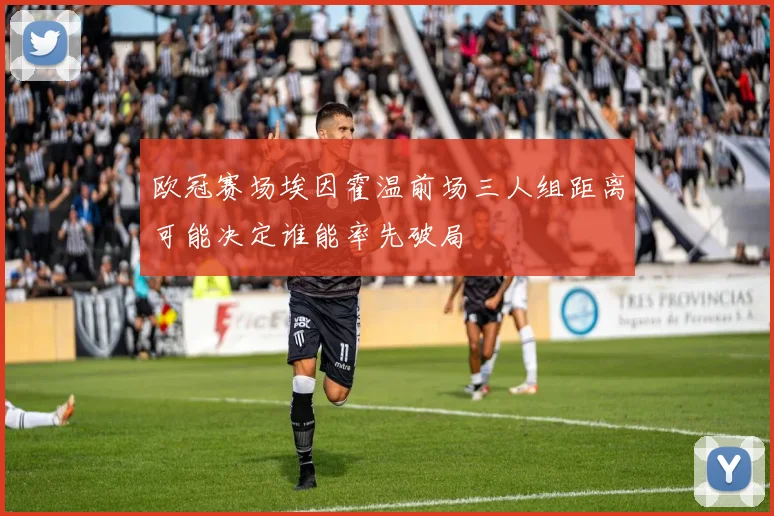 欧冠赛场埃因霍温前场三人组距离可能决定谁能率先破局