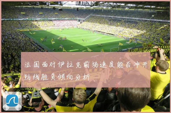 法国面对伊拉克前场速度能否冲开防线胜负倾向分析