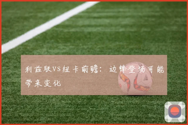 利兹联vs纽卡前瞻：边锋登场可能带来变化
