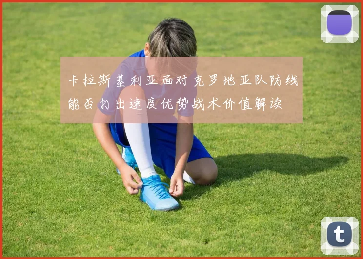卡拉斯基利亚面对克罗地亚队防线能否打出速度优势战术价值解读